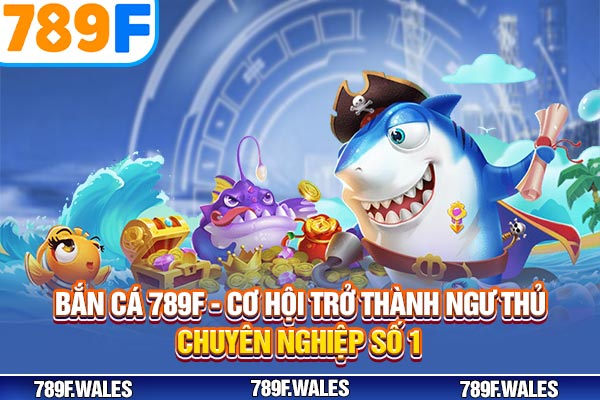 Bắn Cá 789F – Cơ Hội Trở Thành Ngư Thủ Chuyên Nghiệp Số 1