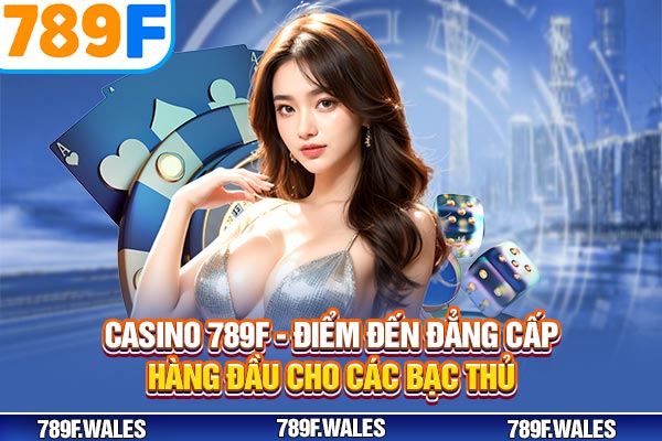 Casino 789F - Điểm Đến Đẳng Cấp Hàng Đầu Cho Các Bạc Thủ