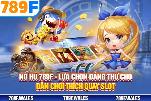 Nổ Hũ 789F - Lựa Chọn Đáng Thử Cho Dân Chơi Thích Quay Slot